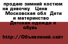 продаю зимний костюм на девочку › Цена ­ 3 000 - Московская обл. Дети и материнство » Детская одежда и обувь   